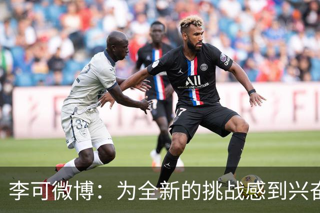 李可微博：为全新的挑战感到兴奋 我已经准备好了